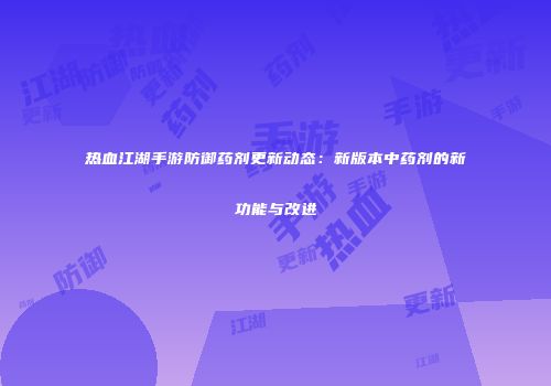 热血江湖手游防御药剂更新动态：新版本中药剂的新功能与改进