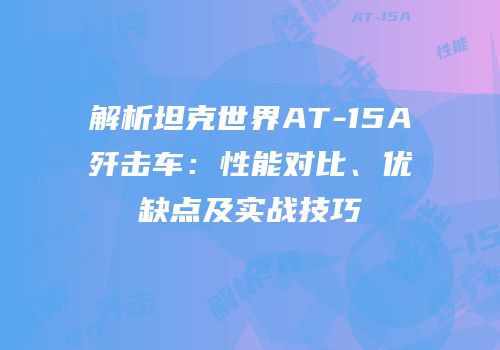 解析坦克世界AT-15A歼击车：性能对比、优缺点及实战技巧