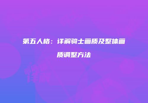 第五人格：详解骑士画质及整体画质调整方法