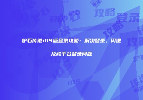炉石传说iOS版登录攻略：解决登录、闪退及跨平台登录问题