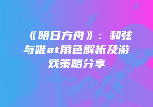 《明日方舟》：和弦与唯at角色解析及游戏策略分享