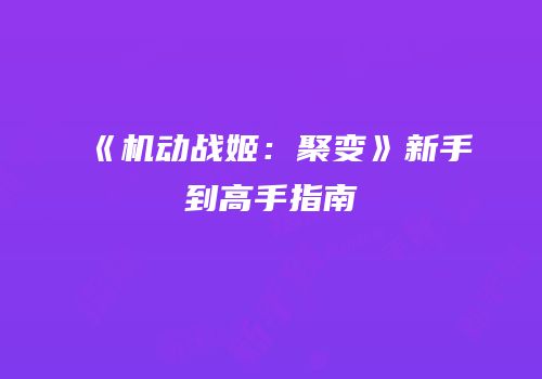 《机动战姬：聚变》新手到高手指南