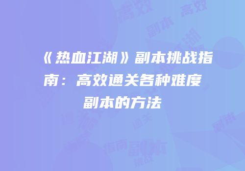 《热血江湖》副本挑战指南：高效通关各种难度副本的方法