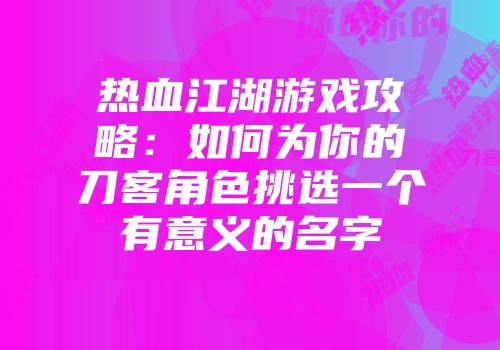 热血江湖游戏攻略：如何为你的刀客角色挑选一个有意义的名字