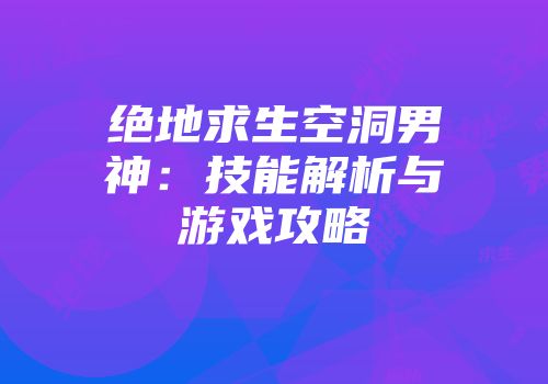 绝地求生空洞男神：技能解析与游戏攻略