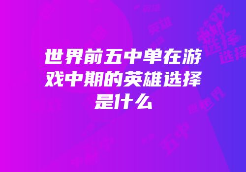 世界前五中单在游戏中期的英雄选择是什么