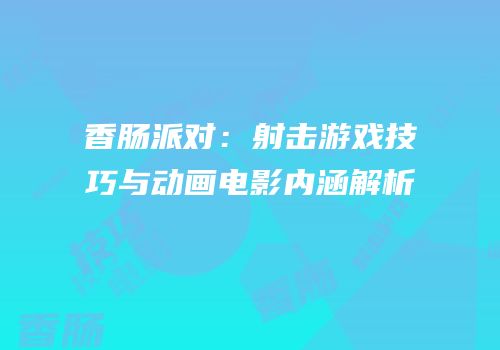 香肠派对：射击游戏技巧与动画电影内涵解析
