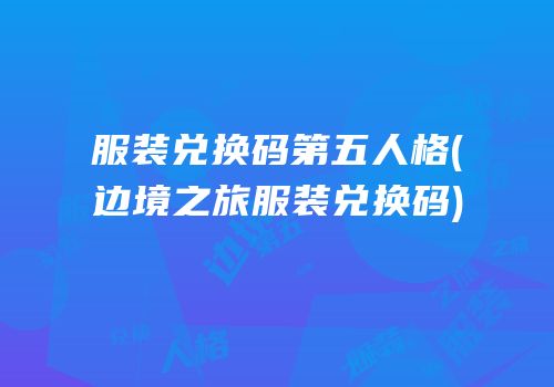 服装兑换码第五人格(边境之旅服装兑换码)