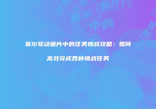 赛尔号动画片中的任务挑战攻略：如何高效完成各种挑战任务