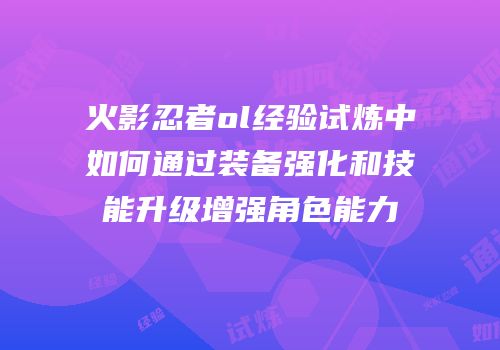 火影忍者ol经验试炼中如何通过装备强化和技能升级增强角色能力