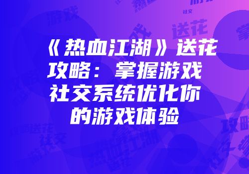 《热血江湖》送花攻略：掌握游戏社交系统优化你的游戏体验