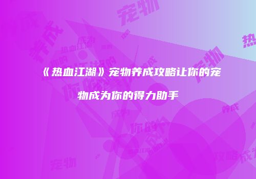 《热血江湖》宠物养成攻略让你的宠物成为你的得力助手