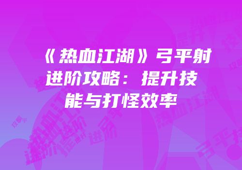 《热血江湖》弓平射进阶攻略：提升技能与打怪效率