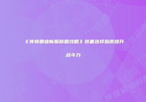 《传奇霸业新服称霸攻略》装备选择指南提升战斗力