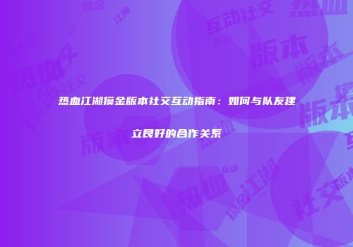 热血江湖摸金版本社交互动指南:如何与队友建立良好的合作关系