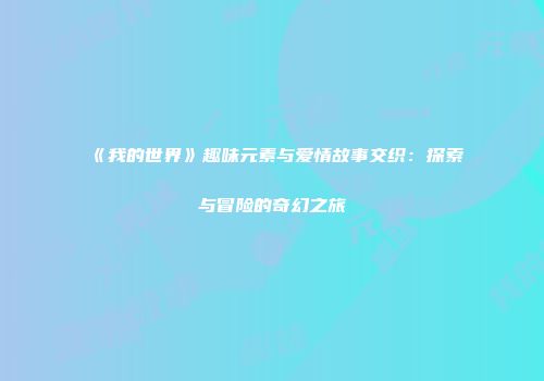 《我的世界》趣味元素与爱情故事交织：探索与冒险的奇幻之旅