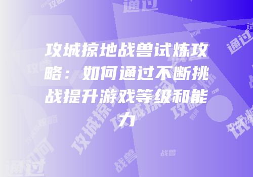 攻城掠地战兽试炼攻略：如何通过不断挑战提升游戏等级和能力