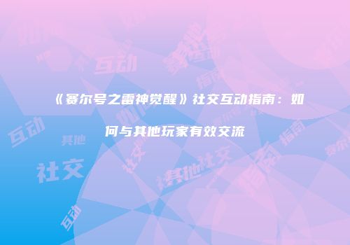 《赛尔号之雷神觉醒》社交互动指南:如何与其他玩家有效交流