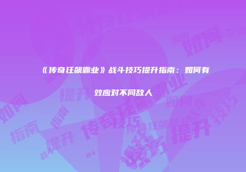 《传奇狂飙霸业》战斗技巧提升指南:如何有效应对不同敌人