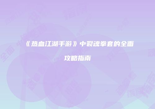 《热血江湖手游》中裂魂拳套的全面攻略指南