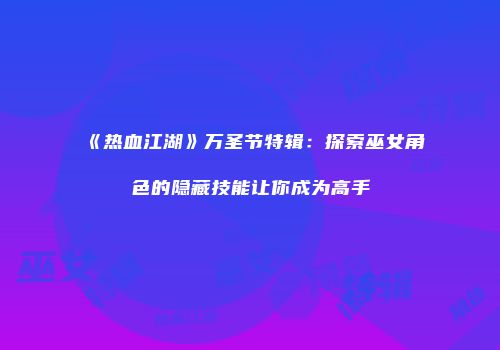 《热血江湖》万圣节特辑：探索巫女角色的隐藏技能让你成为高手