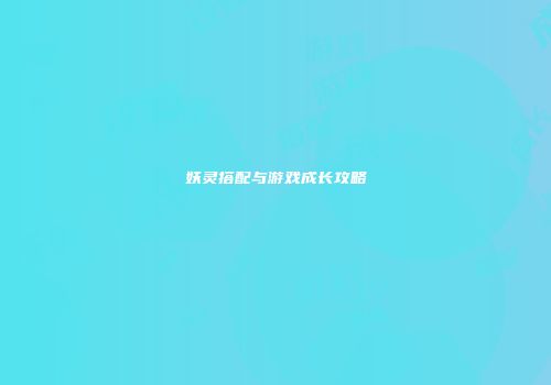 妖灵搭配与游戏成长攻略