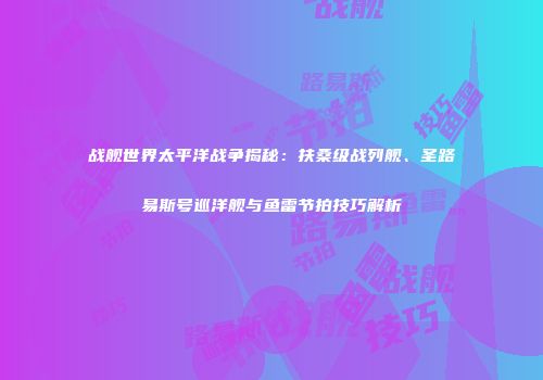 战舰世界太平洋战争揭秘：扶桑级战列舰、圣路易斯号巡洋舰与鱼雷节拍技巧解析
