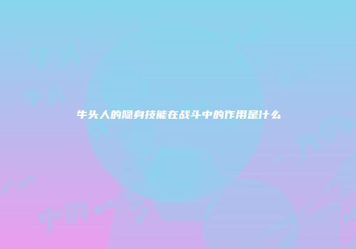 牛头人的隐身技能在战斗中的作用是什么
