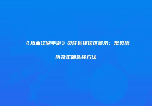 《热血江湖手游》灵符选择误区警示：常见陷阱及正确选择方法