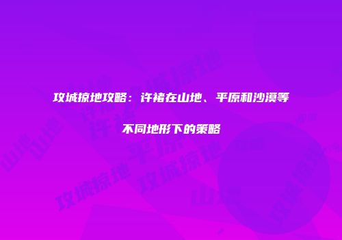 攻城掠地攻略：许褚在山地、平原和沙漠等不同地形下的策略