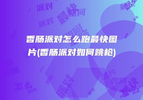 香肠派对怎么跑最快图片(香肠派对如何跳枪)