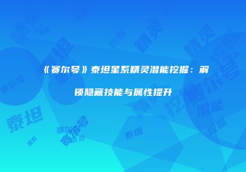 《赛尔号》泰坦星系精灵潜能挖掘：解锁隐藏技能与属性提升