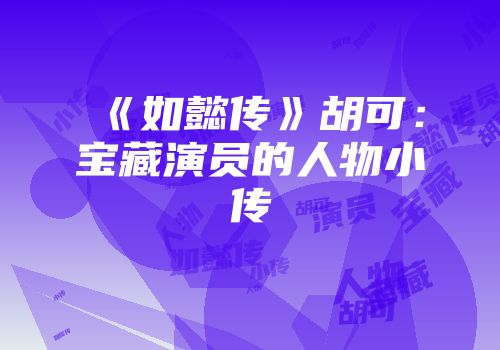 《如懿传》胡可：宝藏演员的人物小传