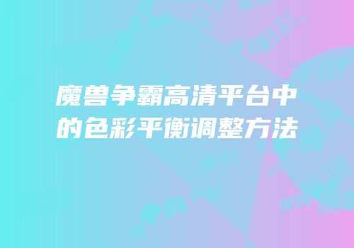 魔兽争霸高清平台中的色彩平衡调整方法