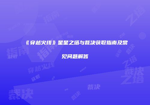《穿越火线》星星之塔与裁决获取指南及常见问题解答
