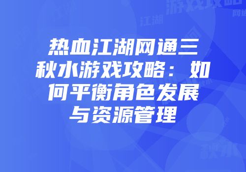 热血江湖网通三秋水游戏攻略：如何平衡角色发展与资源管理