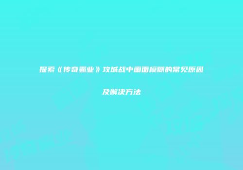 探索《传奇霸业》攻城战中画面模糊的常见原因及解决方法