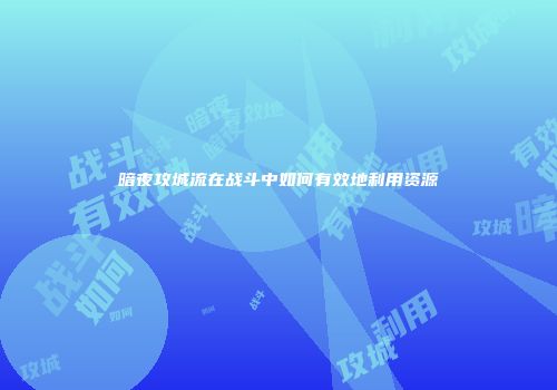 暗夜攻城流在战斗中如何有效地利用资源
