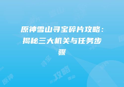 原神雪山寻宝碎片攻略：揭秘三大机关与任务步骤