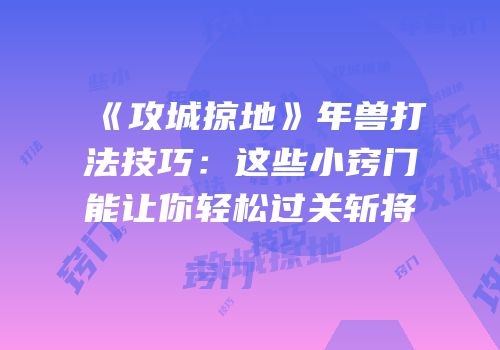 《攻城掠地》年兽打法技巧：这些小窍门能让你轻松过关斩将