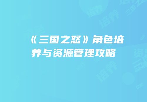 《三国之怒》角色培养与资源管理攻略