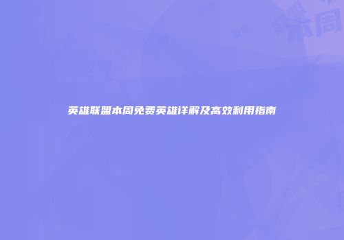 英雄联盟本周免费英雄详解及高效利用指南