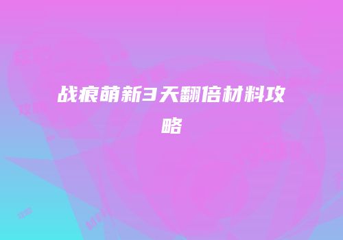战痕萌新3天翻倍材料攻略