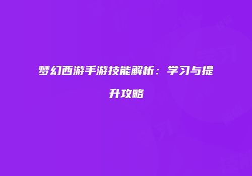梦幻西游手游技能解析：学习与提升攻略