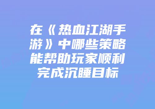 在《热血江湖手游》中哪些策略能帮助玩家顺利完成沉睡目标