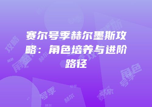 赛尔号季赫尔墨斯攻略：角色培养与进阶路径