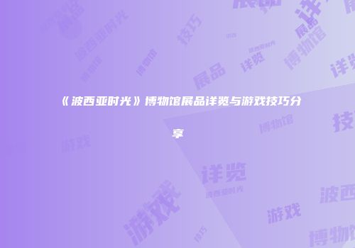 《波西亚时光》博物馆展品详览与游戏技巧分享