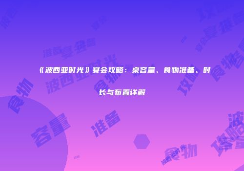《波西亚时光》宴会攻略：桌容量、食物准备、时长与布置详解