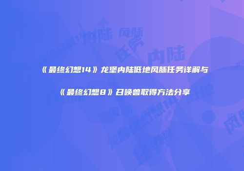 《最终幻想14》龙堡内陆低地风脉任务详解与《最终幻想8》召唤兽取得方法分享