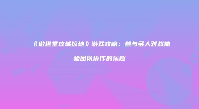 《傲世堂攻城掠地》游戏攻略：参与多人对战体验团队协作的乐趣